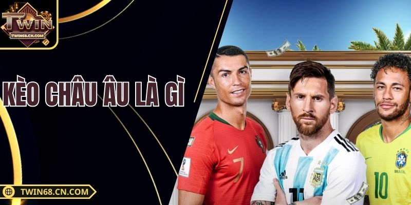 Kèo Châu Âu Là Gì - Chiến Thuật Chọn Tỷ Lệ Chuẩn Xác